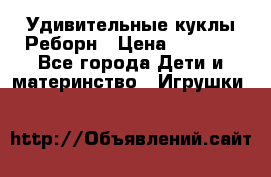 Удивительные куклы Реборн › Цена ­ 6 500 - Все города Дети и материнство » Игрушки   